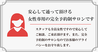 スタッフも全員女性ですので安心してご相談、ご来店頂けます。