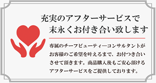 専属のチーフビューティ―コンサルタントがお客様のご希望を叶えるまで、お付つき合いさせて頂きます。商品購入後もご安心頂けるアフターサービスをご提供しております。